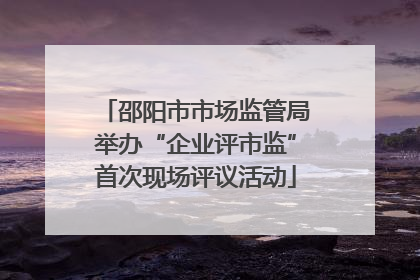 邵阳市市场监管局举办“企业评市监”首次现场评议活动