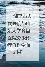 邹平市人民医院与山东大学齐鲁医院分级诊疗合作全面启动