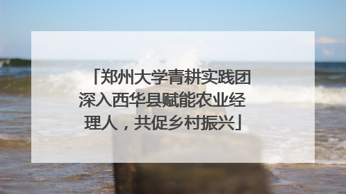 郑州大学青耕实践团深入西华县赋能农业经理人，共促乡村振兴