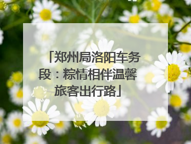 郑州局洛阳车务段：粽情相伴温馨旅客出行路