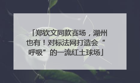 郑钦文同款赛场，湖州也有！对标法网打造会“呼吸”的一流红土球场