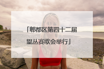 郫都区第四十二届望丛赛歌会举行
