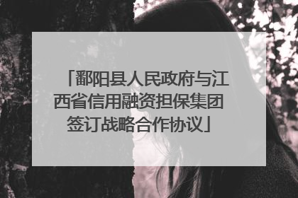 鄱阳县人民政府与江西省信用融资担保集团签订战略合作协议