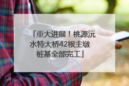 重大进展！桃源沅水特大桥42根主墩桩基全部完工