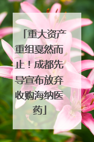 重大资产重组戛然而止！成都先导宣布放弃收购海纳医药