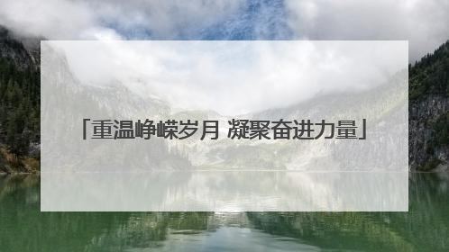 重温峥嵘岁月 凝聚奋进力量