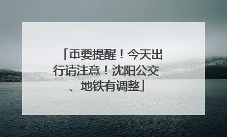 重要提醒！今天出行请注意！沈阳公交、地铁有调整