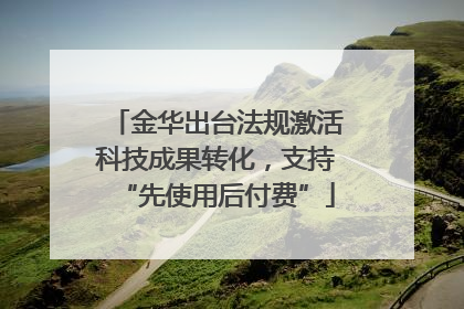 金华出台法规激活科技成果转化，支持“先使用后付费”