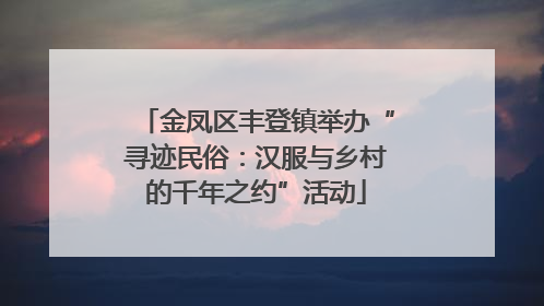 金凤区丰登镇举办“寻迹民俗：汉服与乡村的千年之约”活动