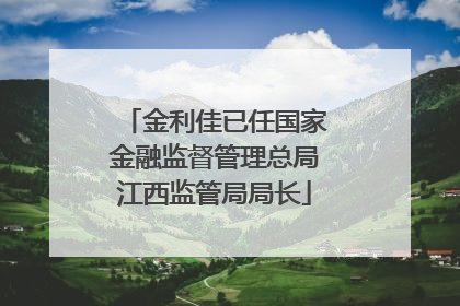 金利佳已任国家金融监督管理总局江西监管局局长
