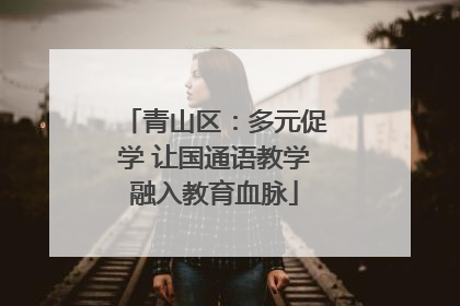 青山区：多元促学 让国通语教学融入教育血脉