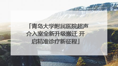 青岛大学附属医院超声介入室全新升级搬迁 开启精准诊疗新征程