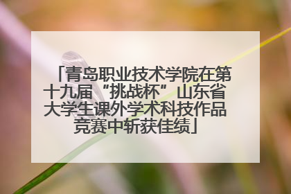 青岛职业技术学院在第十九届“挑战杯”山东省大学生课外学术科技作品竞赛中斩获佳绩