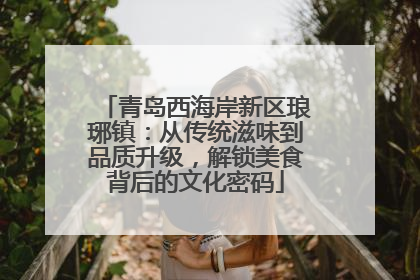 青岛西海岸新区琅琊镇：从传统滋味到品质升级，解锁美食背后的文化密码