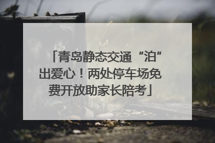 青岛静态交通“泊”出爱心！两处停车场免费开放助家长陪考