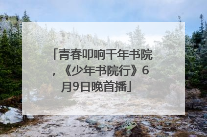 青春叩响千年书院，《少年书院行》6月9日晚首播