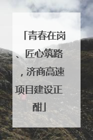 青春在岗、匠心筑路，济商高速项目建设正酣