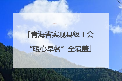 青海省实现县级工会“暖心早餐”全覆盖