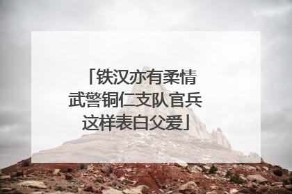 铁汉亦有柔情 武警铜仁支队官兵这样表白父爱