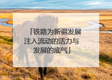铁路为新疆发展注入流动的活力与发展的底气