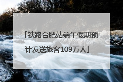 铁路合肥站端午假期预计发送旅客109万人