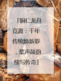 铜仁龙舟竞渡：千年传统焕新彩，桨声鼓韵续写传奇