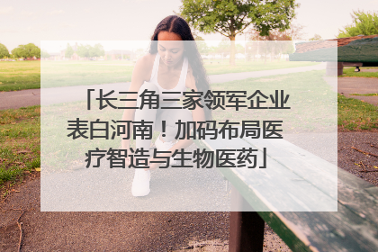 长三角三家领军企业表白河南！加码布局医疗智造与生物医药