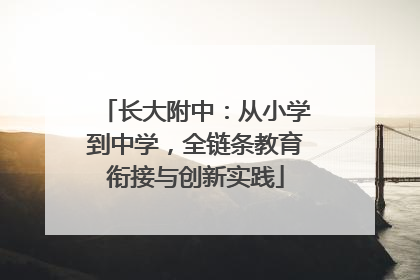 长大附中：从小学到中学，全链条教育衔接与创新实践