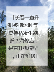 长春一直升机被拖运时与高架桥发生剐蹭？汽修店：是直升机模型，正在维修
