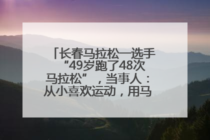 长春马拉松一选手“49岁跑了48次马拉松”，当事人：从小喜欢运动，用马拉松感受大自然