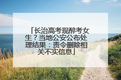 长治高考现醉考女生？当地公安公布处理结果：责令删除相关不实信息