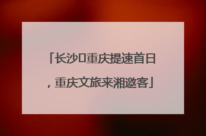 长沙⇌重庆提速首日，重庆文旅来湘邀客