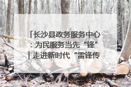 长沙县政务服务中心：为民服务当先“锋”｜走进新时代“雷锋传人 长沙榜样”