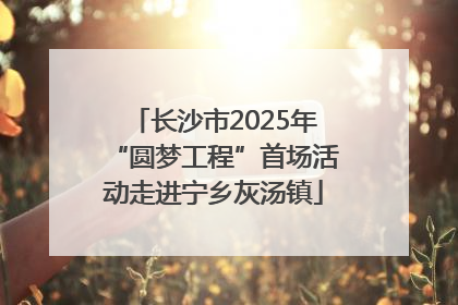 长沙市2025年“圆梦工程”首场活动走进宁乡灰汤镇