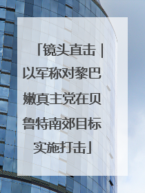 镜头直击｜以军称对黎巴嫩真主党在贝鲁特南郊目标实施打击