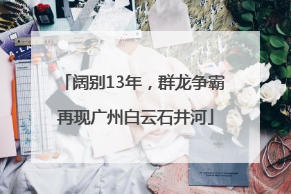 阔别13年，群龙争霸再现广州白云石井河