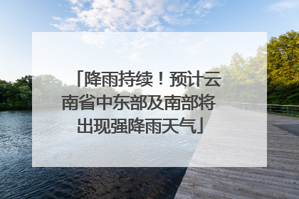 降雨持续！预计云南省中东部及南部将出现强降雨天气
