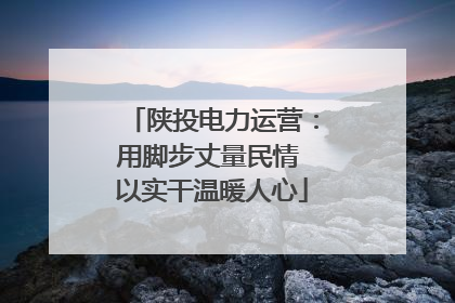 陕投电力运营：用脚步丈量民情 以实干温暖人心