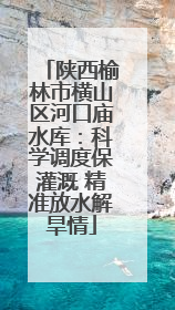 陕西榆林市横山区河口庙水库：科学调度保灌溉 精准放水解旱情