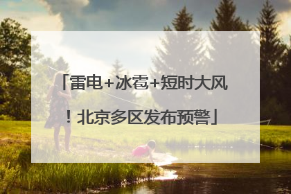 雷电+冰雹+短时大风！北京多区发布预警