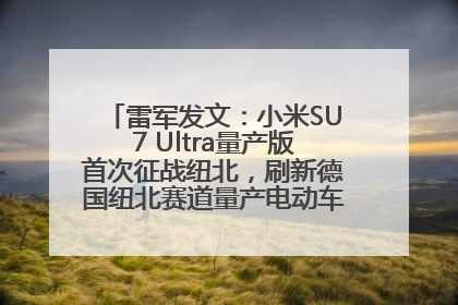雷军发文：小米SU7 Ultra量产版首次征战纽北，刷新德国纽北赛道量产电动车圈速纪录，成为纽北史上最速量产电动车