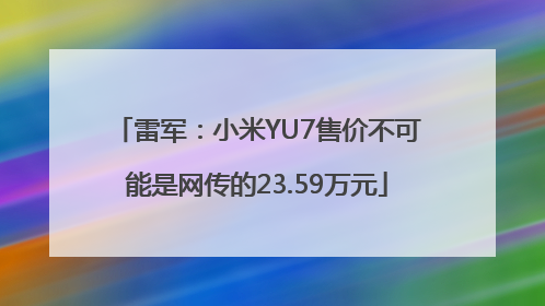 雷军：小米YU7售价不可能是网传的23.59万元