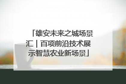 雄安未来之城场景汇｜百项前沿技术展示智慧农业新场景