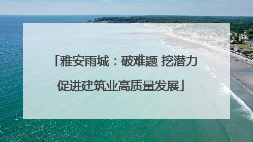 雅安雨城：破难题 挖潜力 促进建筑业高质量发展