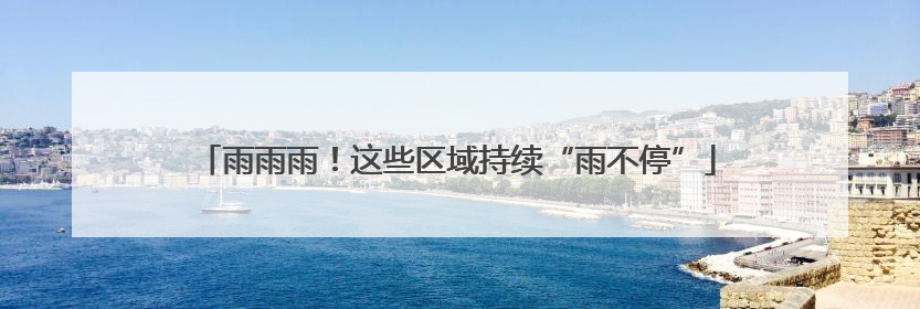 雨雨雨！这些区域持续“雨不停”