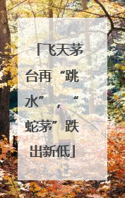 飞天茅台再“跳水”，“蛇茅”跌出新低