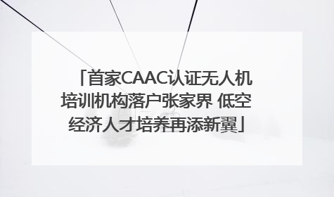 首家CAAC认证无人机培训机构落户张家界 低空经济人才培养再添新翼