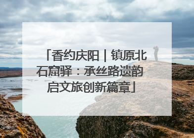 香约庆阳｜镇原北石窟驿：承丝路遗韵 启文旅创新篇章