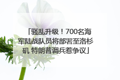 骚乱升级！700名海军陆战队员将部署至洛杉矶 特朗普调兵惹争议