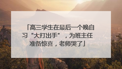 高三学生在最后一个晚自习“大打出手”，为班主任准备惊喜，老师哭了